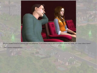 Vaughn casually leaned on Laurana's seat and whispered, “I can't believe you've never seen 'When Jason Met Sandy'. It's a pop culture classic!”

“Shh,” Laurana whispered back.
 