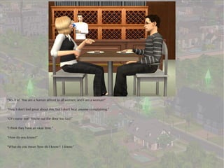 “Yes it is! You are a human affront to all women, and I am a woman!”

“Hey, I don't feel great about this, but I don't hear anyone complaining.”

“Of course not! You're out the door too fast!”

“I think they have an okay time.”

“How do you know?”

“What do you mean 'how do I know'? I know.”
 