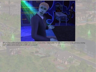 He gave her a smile and gestured to the empty counter in front of him. “I don't drink,” he said. “I'm just here for the ambiance, riveting
conversation, and to meet polite people such as yourself.”
 