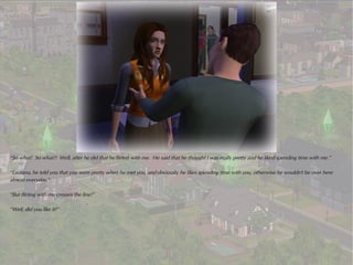 “So what? So what?! Well, after he did that he flirted with me. He said that he thought I was really pretty and he liked spending time with me.”

“Laurana, he told you that you were pretty when he met you, and obviously he likes spending time with you, otherwise he wouldn't be over here
almost everyday.”

“But flirting with me crosses the line!”

“Well, did you like it?”
 