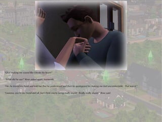 “Quit making me sound like I broke his heart!”

“What did he say?” Rose asked again, insistently.

“He..he kissed my hand and told me that he understood and then he apologized for making me feel uncomfortable. That was it.”

“Laurana, you're my friend and all, but I think you're being really stupid. Really, really stupid,” Rose said.
 