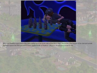 Karen and Thaddeus spent most of the night making out in the booth right off the dance floor. Most of the other patrons of the club had tactfully
decided to ignore the PDA spectacle as Karen giggled loudly at Thaddeus’ advances. Most of them except for one.
 