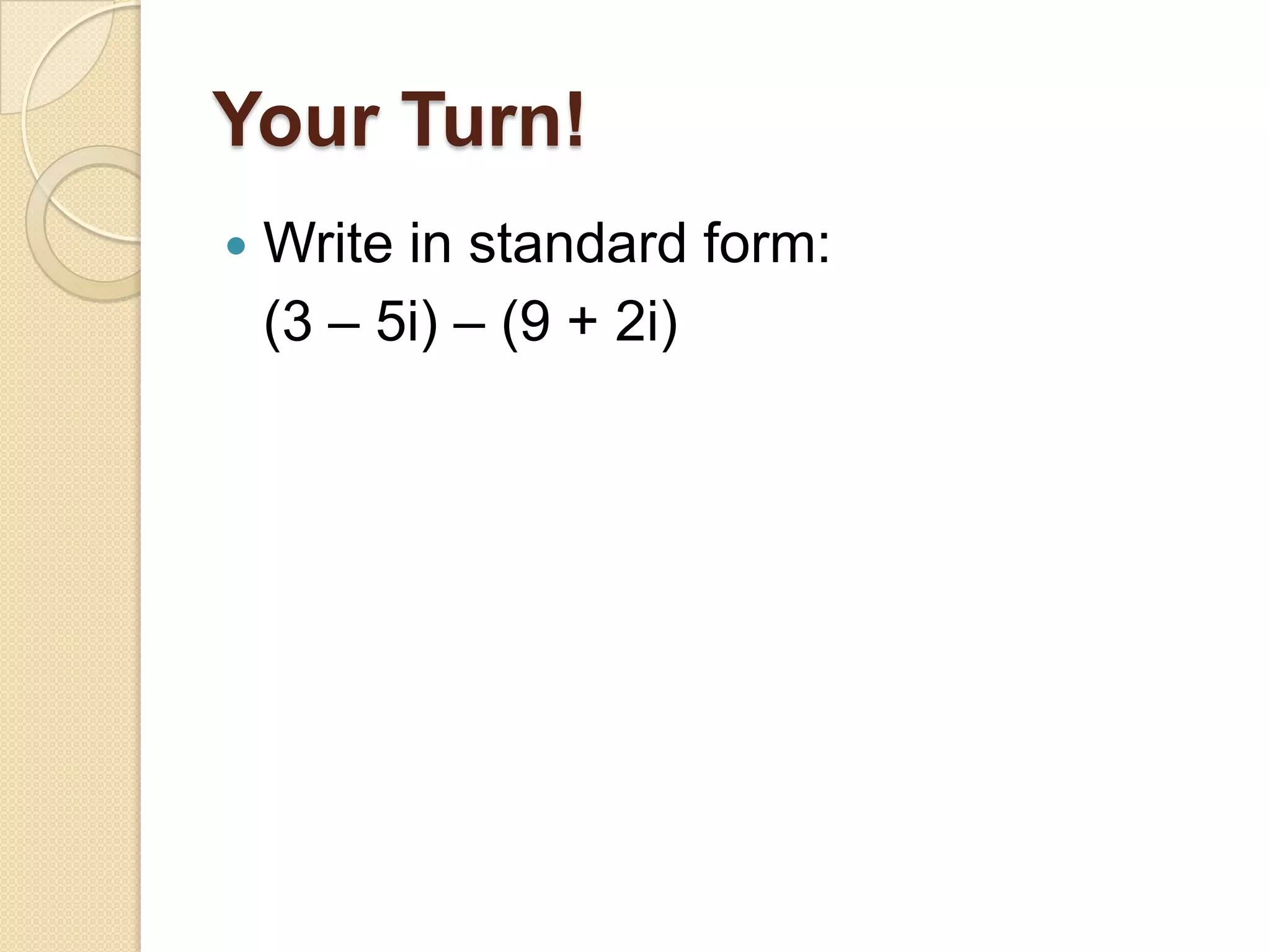 Your Turn!
   Write in standard form:
    (3 – 5i) – (9 + 2i)
 