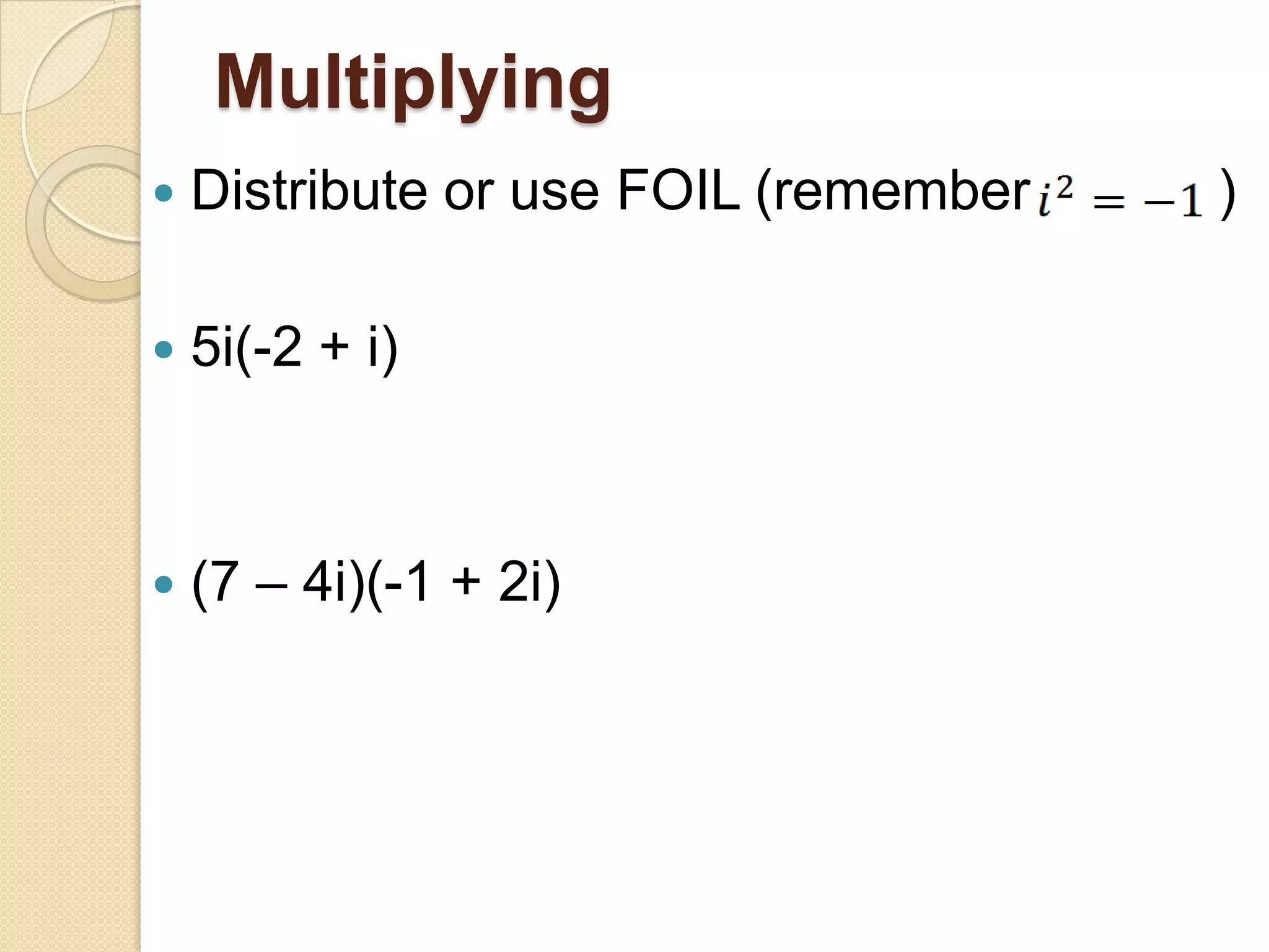 Multiplying
   Distribute or use FOIL (remember   )

   5i(-2 + i)



   (7 – 4i)(-1 + 2i)
 