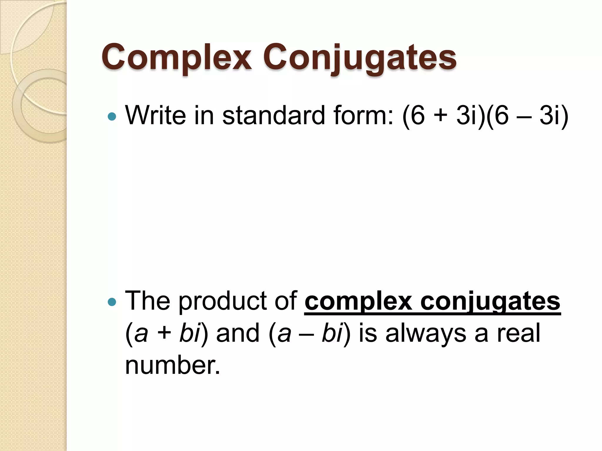 Complex Conjugates
   Write in standard form: (6 + 3i)(6 – 3i)




   The product of complex conjugates
    (a + bi) and (a – bi) is always a real
    number.
 