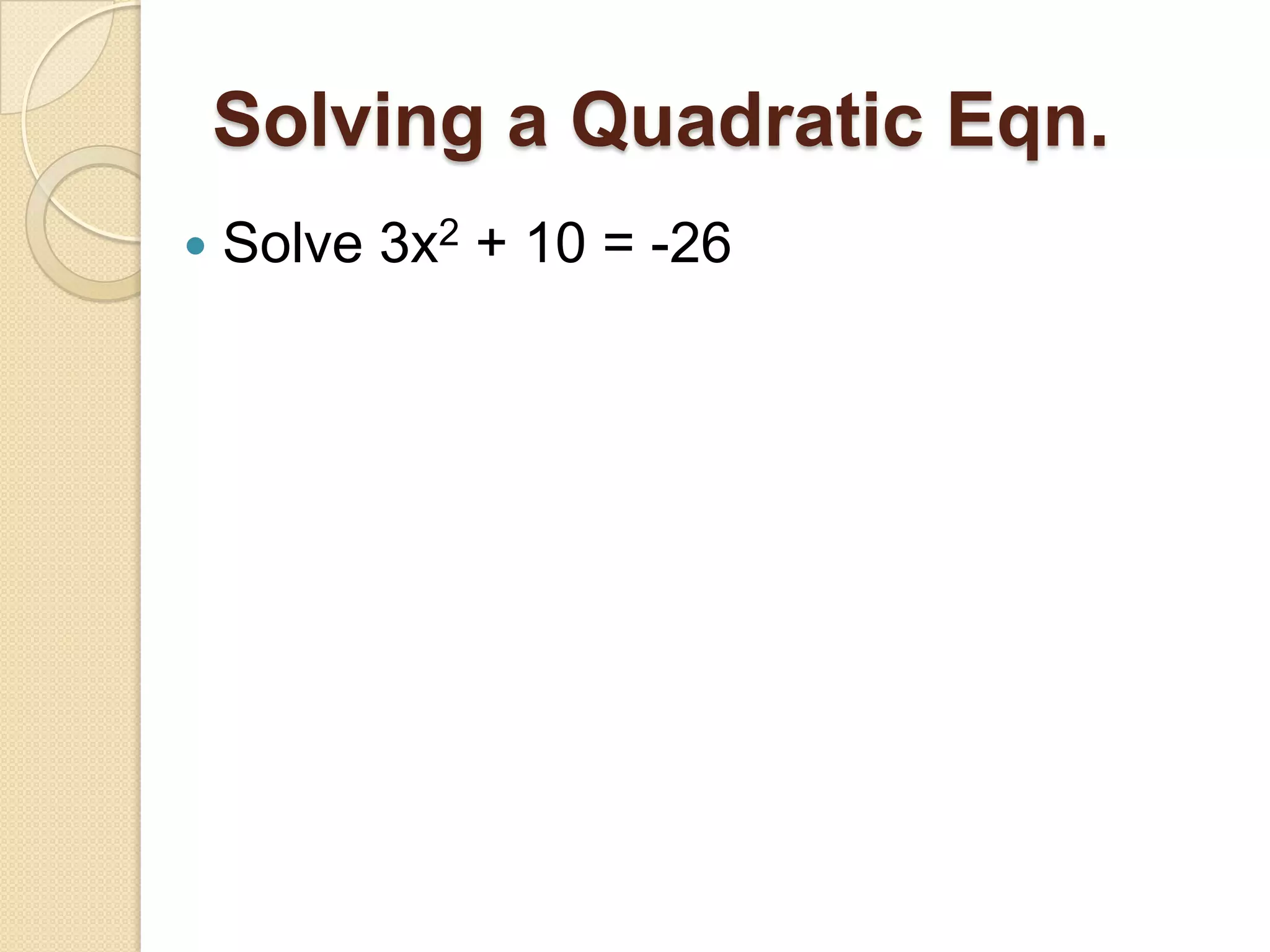 Solving a Quadratic Eqn.
   Solve 3x2 + 10 = -26
 
