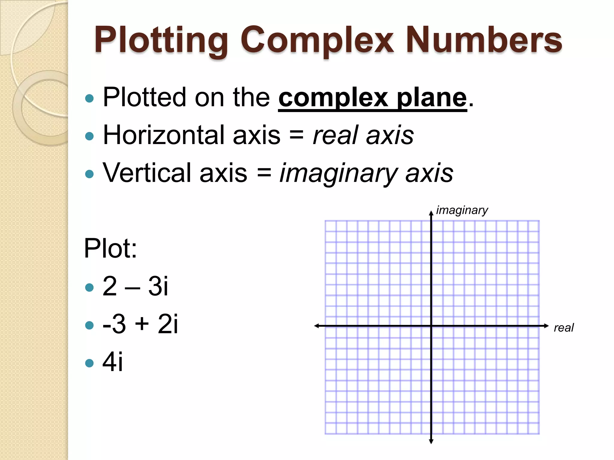 Plotting Complex Numbers
 Plotted on the complex plane.
 Horizontal axis = real axis
 Vertical axis = imaginary axis
                            imaginary


Plot:
 2 – 3i
 -3 + 2i                               real


 4i
 