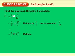 GUIDED PRACTICE for Examples 1 and 2 Find the quotient. Simplify if possible. Multiply. 3. – 7 12 3 4 – 12 Multiply by  , the reciprocal of   3 4 7 – – – 7 12 = 3 4 – 3 1 2 7 1 or 9 7 = 