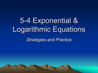 5-4 Exponential &
Logarithmic Equations
Strategies and Practice
 