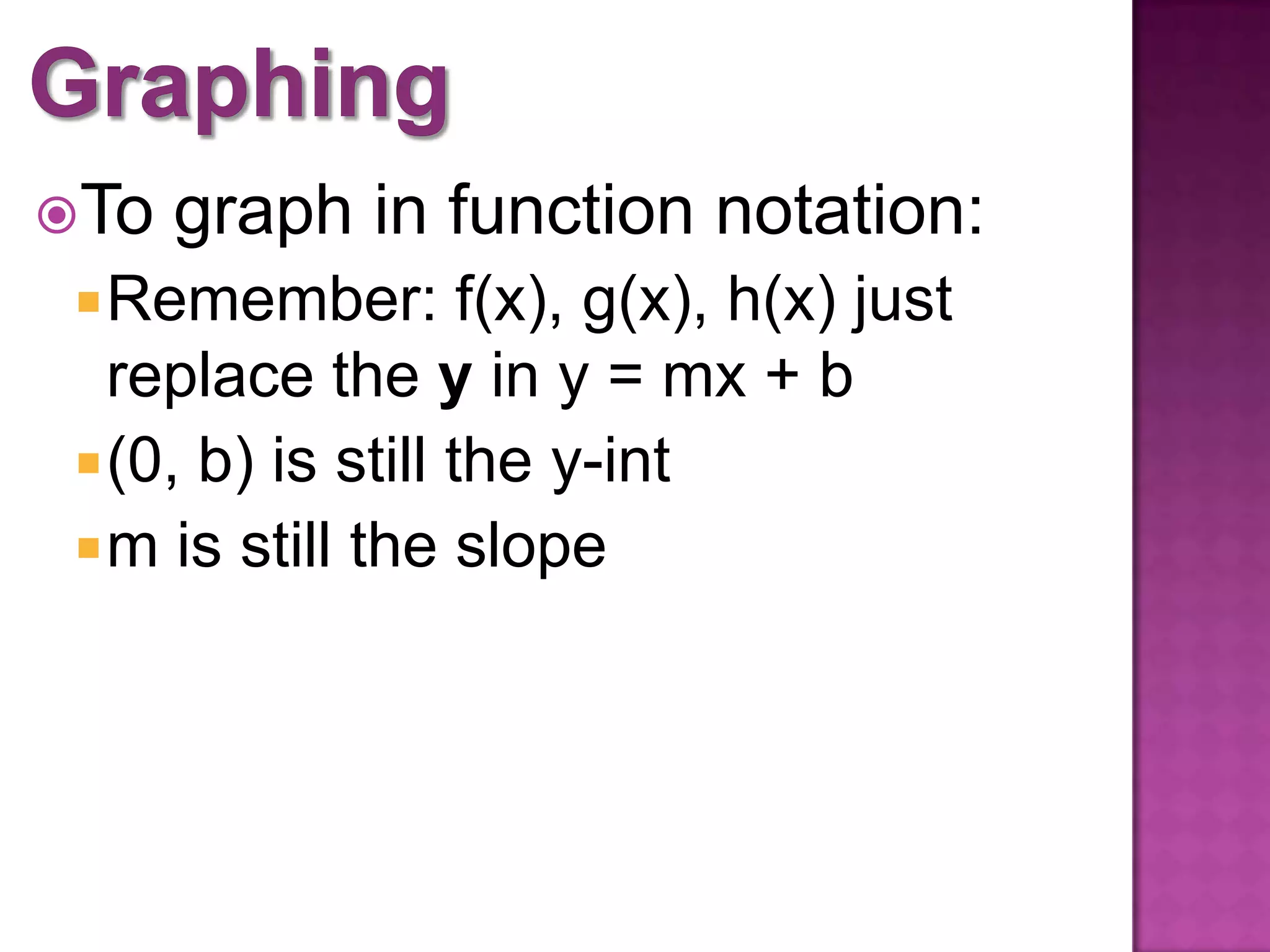 To graph in function notation:
Remember: f(x), g(x), h(x) just
replace the y in y = mx + b
(0, b) is still the y-int
m is still the slope