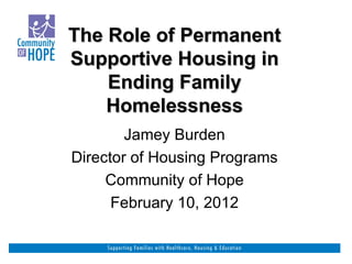 The Role of Permanent Supportive Housing in Ending Family Homelessness   Jamey Burden Director of Housing Programs Community of Hope February 10, 2012 