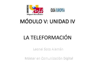 MÓDULO V: UNIDAD IV

 LA TELEFORMACIÓN
      Leonel Soto Alemán

 Máster en Comunicación Digital
 