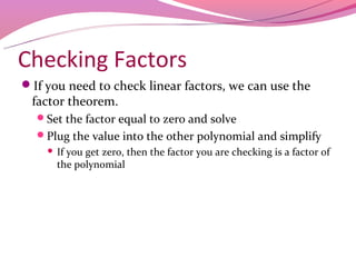 Checking Factors
If you need to check linear factors, we can use the
 factor theorem.
  Set the factor equal to zero and solve
  Plug the value into the other polynomial and simplify
       If you get zero, then the factor you are checking is a factor of
        the polynomial
 
