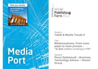 Session:
Tablet & Mobile Trends II

Title:
Mediamorphose: From news
paper to news process :
“le Soir édition numérique 17h“

Speaker:
Pierre Spilleboudt – Business
Technology Advisor – Rossel
Group
 