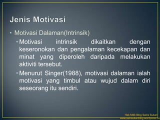 • Motivasi Dalaman(Intrinsik)
  • Motivasi       intrinsik  dikaitkan  dengan
    keseronokan dan pengalaman kecekapan dan
    minat yang diperoleh daripada melakukan
    aktiviti tersebut.
  • Menurut Singer(1988), motivasi dalaman ialah
    motivasi yang timbul atau wujud dalam diri
    seseorang itu sendiri.



                                        Hak Milik Blog Sains Sukan
                                     www.sainsukanblog.wordpress.com
 