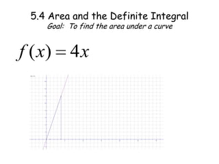 5.4 Area and the Definite IntegralGoal:  To find the area under a curve 