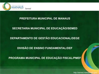 PREFEITURA MUNICIPAL DE MANAUS
SECRETARIA MUNICIPAL DE EDUCAÇÃO/SEMED
DEPARTAMENTO DE GESTÃO EDUCACIONAL/DEGE
DIVISÃO DE ENSINO FUNDAMENTAL/DEF
PROGRAMA MUNICIPAL DE EDUCAÇÃO FISCAL/PMEF
 