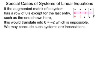 Special Cases of Systems of Linear Equations
If the augmented matrix of a system
has a row of 0’s except for the last entry,
such as the one shown here,
* * * *–2
* *
0
0 0
0 0
this would translate into 0 = –2 which is impossible.
We may conclude such systems are inconsistent.
 
