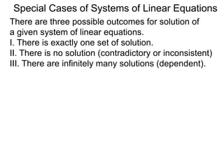There are three possible outcomes for the solution of
a given system of linear equations.
I. There is exactly one solution.
II. There is no solution (contradictory or inconsistent)
III. There are infinitely many solutions (dependent).
Special Cases of Systems of Linear Equations
 