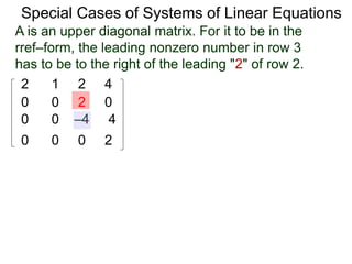Special Cases of Systems of Linear Equations
2 1 2 4
0 0 2 0
0 0 –4 4
0 0 0 2
A is an upper diagonal matrix.A is an upper diagonal matrix. For it to be in the
rref–form, the leading nonzero number in row 3
has to be to the right of the leading "2" of row 2.
 