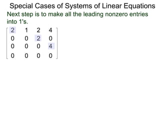 Special Cases of Systems of Linear Equations
2 1 2 4
0 0 2 0
0 0 0 4
0 0 0 0
Next step is to make all the leading nonzero entries
into 1's.
 