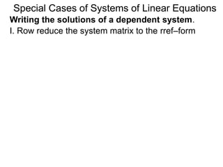 Writing the solutions of a dependent system.
Special Cases of Systems of Linear Equations
I. Row reduce the system matrix to the rref–form
 
