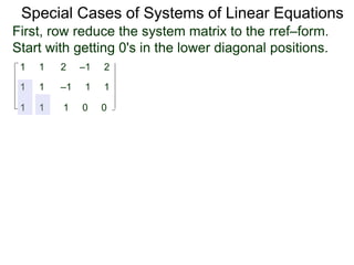 1 1 2 –1 2
First, row reduce the system matrix to the rref–form.
Start with getting 0's in the lower diagonal positions.
1 1 –1 1 1
1 1 1 0 0
Special Cases of Systems of Linear Equations
 