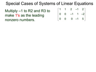 Special Cases of Systems of Linear Equations
Multiply –1 to R2 and R3 to
make 1's as the leading
nonzero numbers.
1 1 2 –1 2
0 0 0 –1 5
0 0 –1 1 –2
 