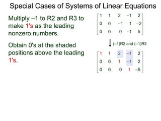 Special Cases of Systems of Linear Equations
(–1)R2 and (–1)R3
Multiply –1 to R2 and R3 to
make 1's as the leading
nonzero numbers.
1 1 2 –1 2
0 0 0 –1 5
0 0 –1 1 –2
1 1 2 –1 2
0 0 0 1 –5
0 0 1 –1 2
Obtain 0's at the shaded
positions above the leading
1's.
 