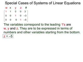 Special Cases of Systems of Linear Equations
The variables corresponding to the leading 1's are
w, y and z. They are to be expressed in terms of
numbers and other variables starting from the bottom.
1 1 0 0 3
0 0 0 1 –5
0 0 1 0 –3
w x y z #
z = –5
 