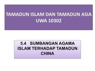 TAMADUN ISLAM DAN TAMADUN ASIA
           UWA 10302



      5.4 SUMBANGAN AGAMA
    ISLAM TERHADAP TAMADUN
              CHINA
 