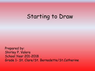 Starting to Draw
Prepared by:
Shirley P. Valera
School Year 201-2018
Grade 1- St. Clare/St. Bernadette/St.Catherine
 