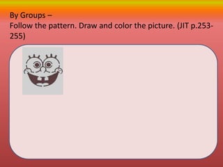 By Groups –
Follow the pattern. Draw and color the picture. (JIT p.253-
255)
 