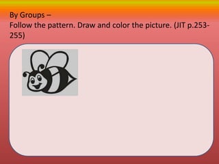 By Groups –
Follow the pattern. Draw and color the picture. (JIT p.253-
255)
 