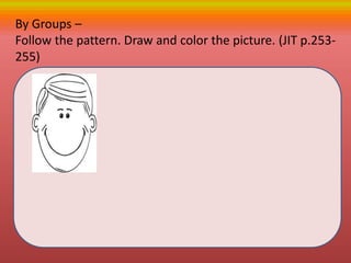 By Groups –
Follow the pattern. Draw and color the picture. (JIT p.253-
255)
 