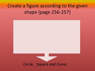 Create a figure according to the given
shape {page 256-257}
Circle , Square and Curve
 