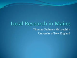 Local Research in Maine Thomas Chalmers McLaughlin University of New England 