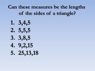 Can these measures be the lengths
of the sides of a triangle?
1. 3,4,5
2. 5,5,5
3. 3,8,5
4. 9,2,15
5. 25,13,18
 