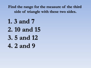 Find the range for the measure of the third
side of triangle with these two sides.
1. 3 and 7
2. 10 and 15
3. 5 and 12
4. 2 and 9
 
