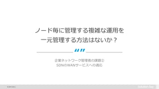 © 2015 Citrix |
“”
ノード毎に管理する複雑な運用を
一元管理する方法はないか？
企業ネットワーク管理者の課題②
SDNのWANサービスへの適応
 