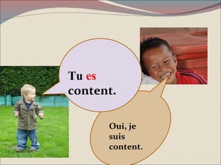 Oui, je suis content. Tu  es  content . 