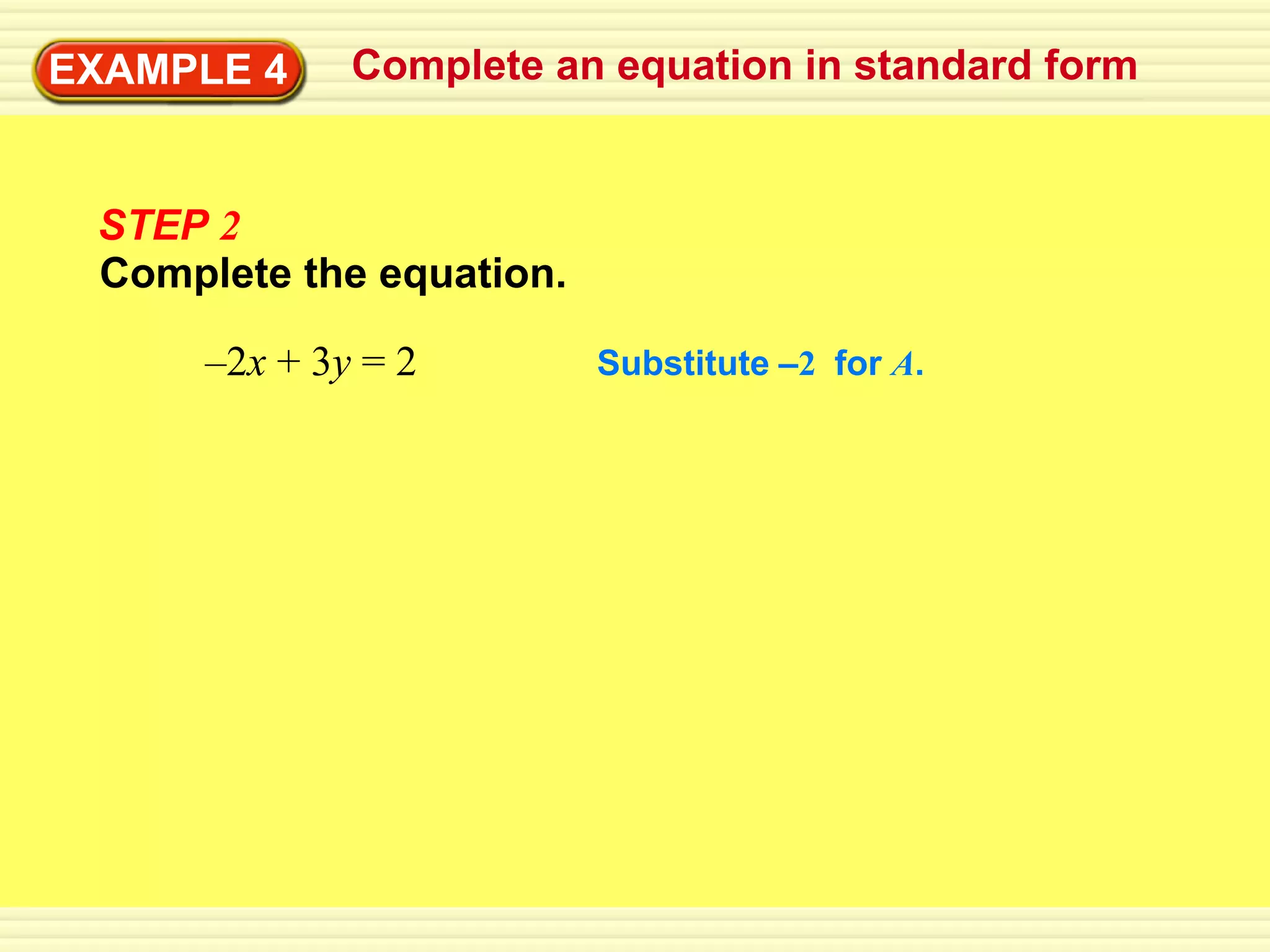 EXAMPLE 4     Complete an equation in standard form


 STEP 2
 Complete the equation.

      –2x + 3y = 2        Substitute –2 for A.
 