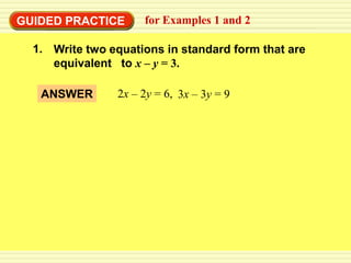 EXAMPLE 1
GUIDED PRACTICE      for Examples 1 and 2

  1. Write two equations in standard form that are
     equivalent to x – y = 3.

   ANSWER       2x – 2y = 6, 3x – 3y = 9
 
