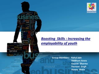 Boosting Skills : Increasing the
employability of youth
Group Members : Rahul Jain
Siddhant Arora
Gaurav Sharma
Pavneet Singh
Honey Walia
 