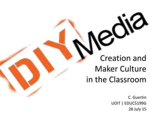 Creation and
Maker Culture
in the Classroom
C. Guertin
UOIT | EDUC5199G
28 July 15
 