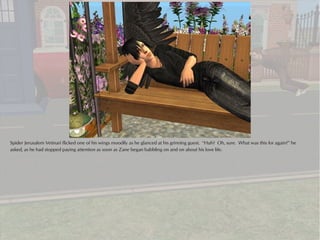 Spider Jerusalem Vetinari flicked one of his wings moodily as he glanced at his grinning guest. “Huh? Oh, sure. What was this for again?” he
asked, as he had stopped paying attention as soon as Zane began babbling on and on about his love life.
 