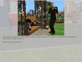 Unperturbed by the winged man's attitude, Zane's face took on a dreamy expression as he recalled, for the umpteenth time, the night before.
“Tina,” he said, “I asked her to marry me.”

“Uh-huh. That's great. Good for you.”
 