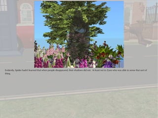 Evidently, Spider hadn't learned that when people disappeared, their shadows did not. At least not to Zane who was able to sense that sort of
thing.
 