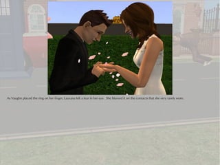 As Vaughn placed the ring on her finger, Laurana felt a tear in her eye. She blamed it on the contacts that she very rarely wore.
 