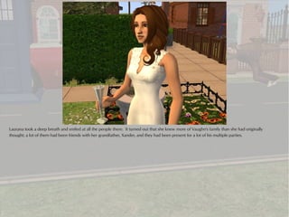 Laurana took a deep breath and smiled at all the people there. It turned out that she knew more of Vaughn's family than she had originally
thought; a lot of them had been friends with her grandfather, Xander, and they had been present for a lot of his multiple parties.
 